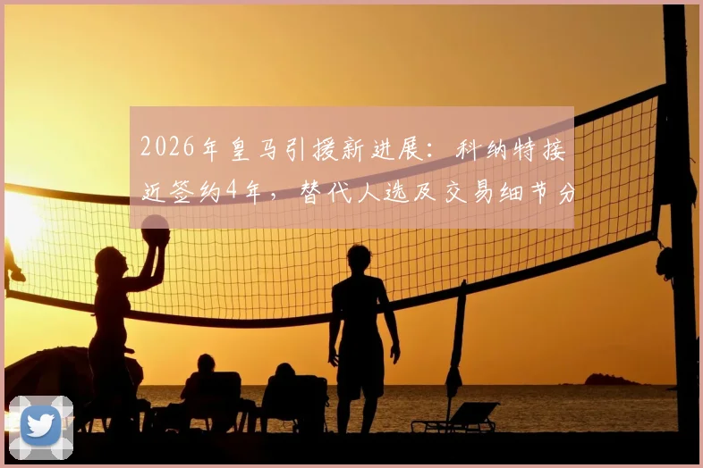 2026年皇马引援新进展:科纳特接近签约4年,替代人选及交易细节分析