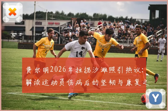 费尔明2026年拄拐沙滩照引热议：解读运动员伤病后的坚韧与康复之路