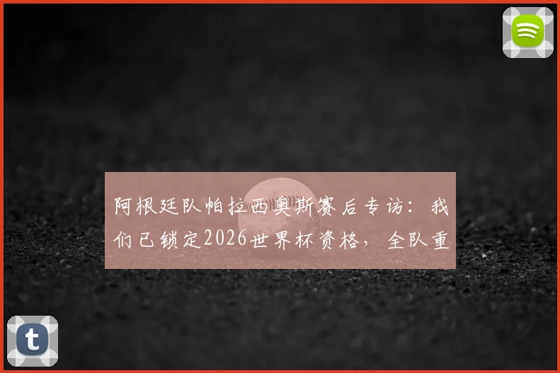 阿根廷队帕拉西奥斯赛后专访：我们已锁定2026世界杯资格，全队重心转向淘汰赛阶段备战