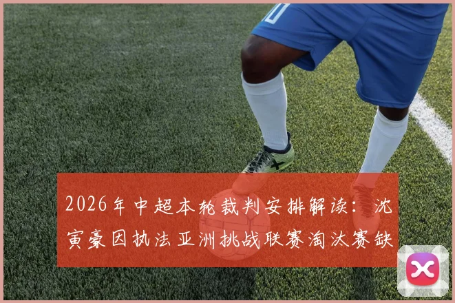 2026年中超本轮裁判安排解读：沈寅豪因执法亚洲挑战联赛淘汰赛缺席，谁将顶替其位置？