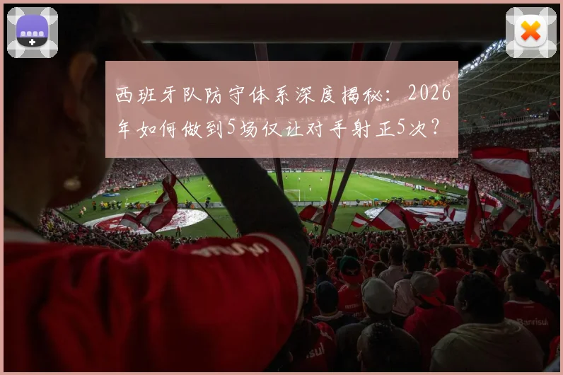 西班牙队防守体系深度揭秘:2026年如何做到5场仅让对手射正5次?这三大战术是关键