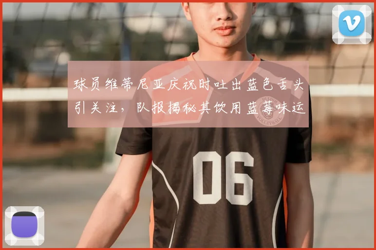球员维蒂尼亚庆祝时吐出蓝色舌头引关注，队报揭秘其饮用蓝莓味运动饮料原因