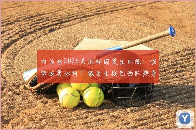 内马尔2026美洲杯前复出训练：伤势恢复如何？能否出战巴西队热身赛及关键战役分析