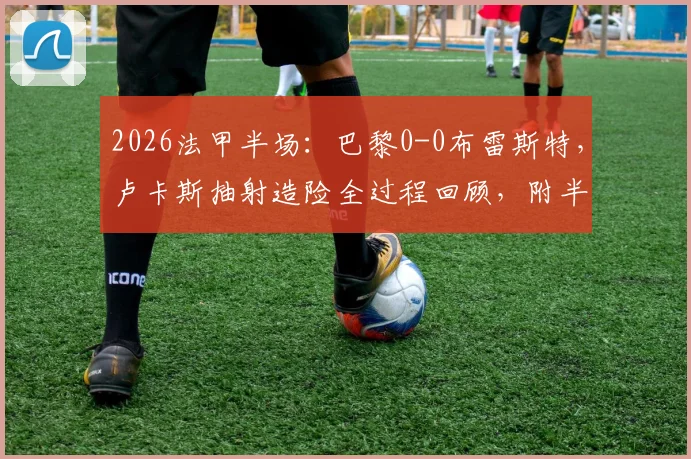 2026法甲半场：巴黎0-0布雷斯特，卢卡斯抽射造险全过程回顾，附半场技术统计详解