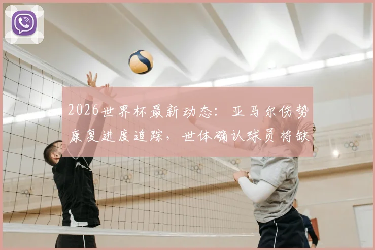 2026世界杯最新动态：亚马尔伤势康复进度追踪，世体确认球员将缺席前两轮，身体必须百分百恢复才于小组赛末轮复出