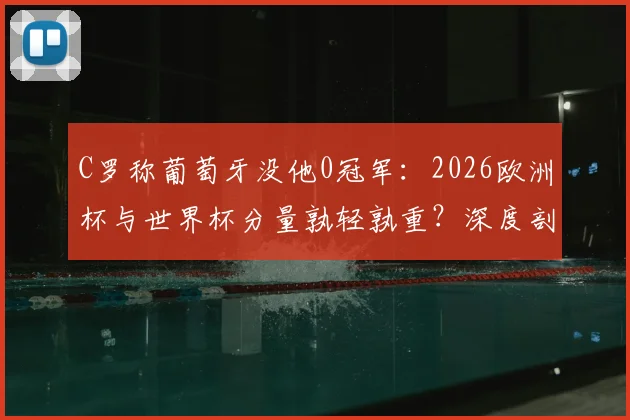 C罗称葡萄牙没他0冠军：2026欧洲杯与世界杯分量孰轻孰重？深度剖析其国家队历史贡献